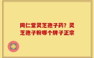 同仁堂灵芝孢子药？灵芝孢子粉哪个牌子正宗
