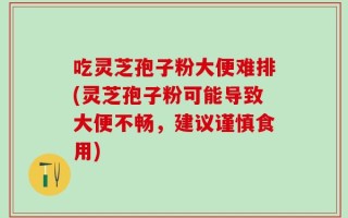 吃灵芝孢子粉大便难排(灵芝孢子粉可能导致大便不畅，建议谨慎食用)