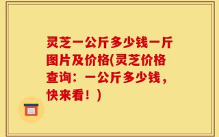 灵芝一公斤多少钱一斤图片及价格(灵芝价格查询：一公斤多少钱，快来看！)