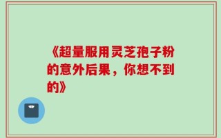 《超量服用灵芝孢子粉的意外后果，你想不到的》