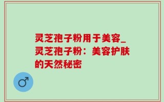 灵芝孢子粉用于美容_灵芝孢子粉：美容护肤的天然秘密