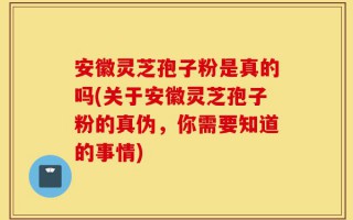 安徽灵芝孢子粉是真的吗(关于安徽灵芝孢子粉的真伪，你需要知道的事情)