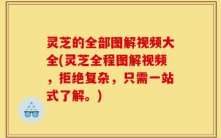 灵芝的全部图解视频大全(灵芝全程图解视频，拒绝复杂，只需一站式了解。)