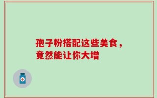 孢子粉搭配这些美食，竟然能让你大增