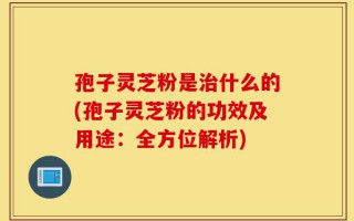 孢子灵芝粉是治什么的(孢子灵芝粉的功效及用途：全方位解析)