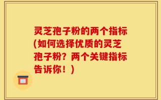 灵芝孢子粉的两个指标(如何选择优质的灵芝孢子粉？两个关键指标告诉你！)