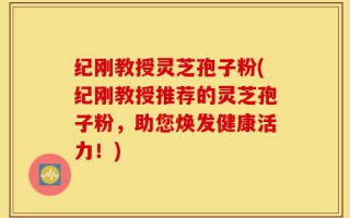 纪刚教授灵芝孢子粉(纪刚教授推荐的灵芝孢子粉，助您焕发健康活力！)