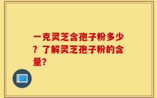 一克灵芝含孢子粉多少？了解灵芝孢子粉的含量？