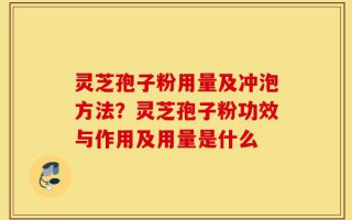 灵芝孢子粉用量及冲泡方法？灵芝孢子粉功效与作用及用量是什么
