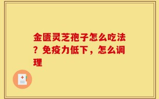 金匮灵芝孢子怎么吃法？免疫力低下，怎么调理