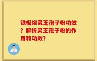 铁板烧灵芝孢子粉功效？解析灵芝孢子粉的作用和功效？