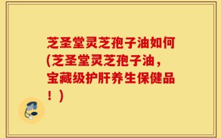 芝圣堂灵芝孢子油如何(芝圣堂灵芝孢子油，宝藏级护肝养生保健品！)