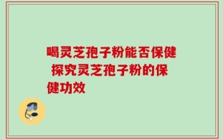 喝灵芝孢子粉能否保健 探究灵芝孢子粉的保健功效