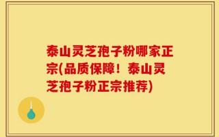 泰山灵芝孢子粉哪家正宗(品质保障！泰山灵芝孢子粉正宗推荐)