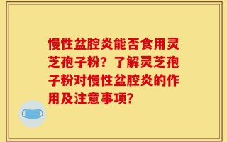 慢性盆腔炎能否食用灵芝孢子粉？了解灵芝孢子粉对慢性盆腔炎的作用及注意事项？