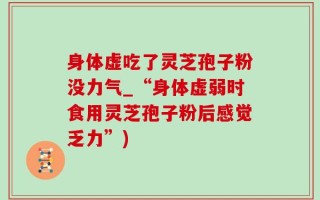 身体虚吃了灵芝孢子粉没力气_“身体虚弱时食用灵芝孢子粉后感觉乏力”)