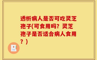 透析病人是否可吃灵芝孢子(可食用吗？灵芝孢子是否适合病人食用？)