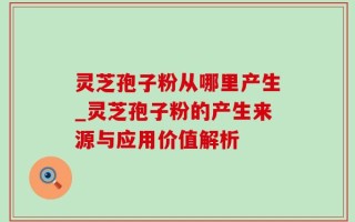 灵芝孢子粉从哪里产生_灵芝孢子粉的产生来源与应用价值解析
