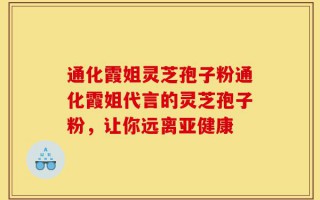 通化霞姐灵芝孢子粉通化霞姐代言的灵芝孢子粉，让你远离亚健康