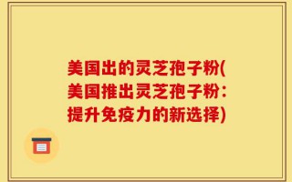 美国出的灵芝孢子粉(美国推出灵芝孢子粉：提升免疫力的新选择)