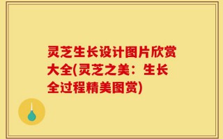 灵芝生长设计图片欣赏大全(灵芝之美：生长全过程精美图赏)