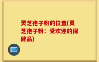 灵芝孢子粉的位置(灵芝孢子粉：受欢迎的保健品)