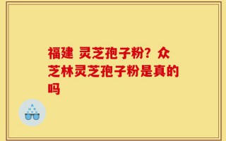 福建 灵芝孢子粉？众芝林灵芝孢子粉是真的吗