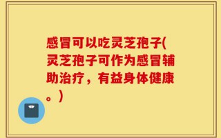 感冒可以吃灵芝孢子(灵芝孢子可作为感冒辅助治疗，有益身体健康。)