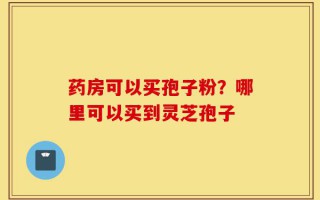 药房可以买孢子粉？哪里可以买到灵芝孢子