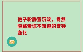 孢子粉静置沉淀，竟然隐藏着你不知道的奇特变化