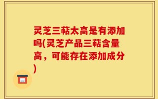 灵芝三萜太高是有添加吗(灵芝产品三萜含量高，可能存在添加成分)