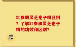 红参跟灵芝孢子粉区别？了解红参和灵芝孢子粉的功效和区别？