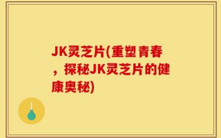 JK灵芝片(重塑青春，探秘JK灵芝片的健康奥秘)