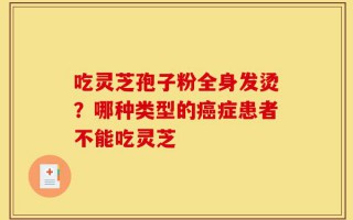 吃灵芝孢子粉全身发烫？哪种类型的癌症患者不能吃灵芝
