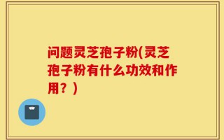 问题灵芝孢子粉(灵芝孢子粉有什么功效和作用？)