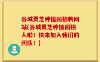 谷城灵芝种植园招聘网站(谷城灵芝种植园招人啦！快来加入我们的团队！)