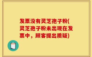 发票没有灵芝孢子粉(灵芝孢子粉未出现在发票中，顾客提出质疑)