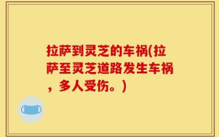 拉萨到灵芝的车祸(拉萨至灵芝道路发生车祸，多人受伤。)
