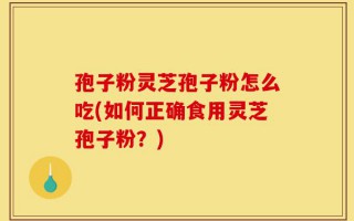 孢子粉灵芝孢子粉怎么吃(如何正确食用灵芝孢子粉？)