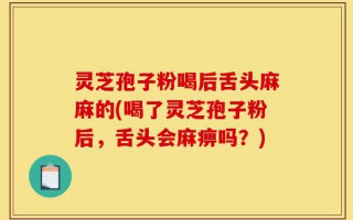 灵芝孢子粉喝后舌头麻麻的(喝了灵芝孢子粉后，舌头会麻痹吗？)