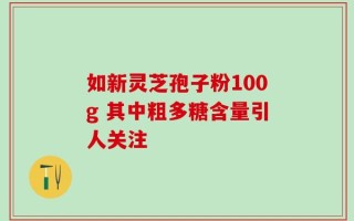 如新灵芝孢子粉100g 其中粗多糖含量引人关注
