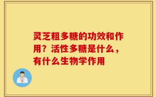 灵芝粗多糖的功效和作用？活性多糖是什么，有什么生物学作用