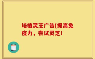 培植灵芝广告(提高免疫力，尝试灵芝！