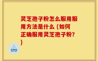 灵芝孢子粉怎么服用服用方法是什么 (如何正确服用灵芝孢子粉？)