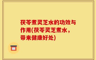 茯苓煮灵芝水的功效与作用(茯苓灵芝煮水，带来健康好处)