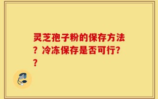 灵芝孢子粉的保存方法？冷冻保存是否可行？？