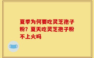 夏季为何要吃灵芝孢子粉？夏天吃灵芝孢子粉不上火吗