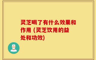 灵芝喝了有什么效果和作用 (灵芝饮用的益处和功效)