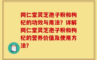 同仁堂灵芝孢子粉和枸杞的功效与用法？详解同仁堂灵芝孢子粉和枸杞的营养价值及使用方法？