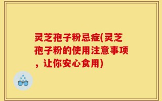 灵芝孢子粉忌症(灵芝孢子粉的使用注意事项，让你安心食用)